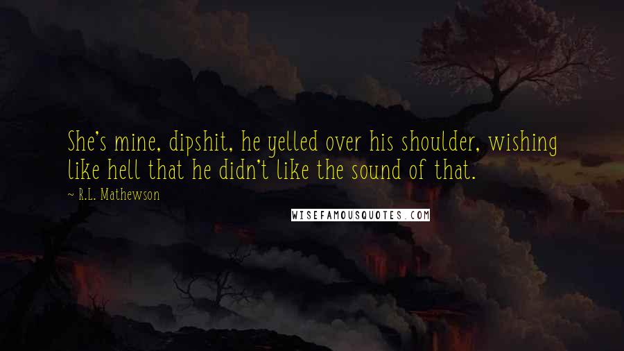 R.L. Mathewson Quotes: She's mine, dipshit, he yelled over his shoulder, wishing like hell that he didn't like the sound of that.