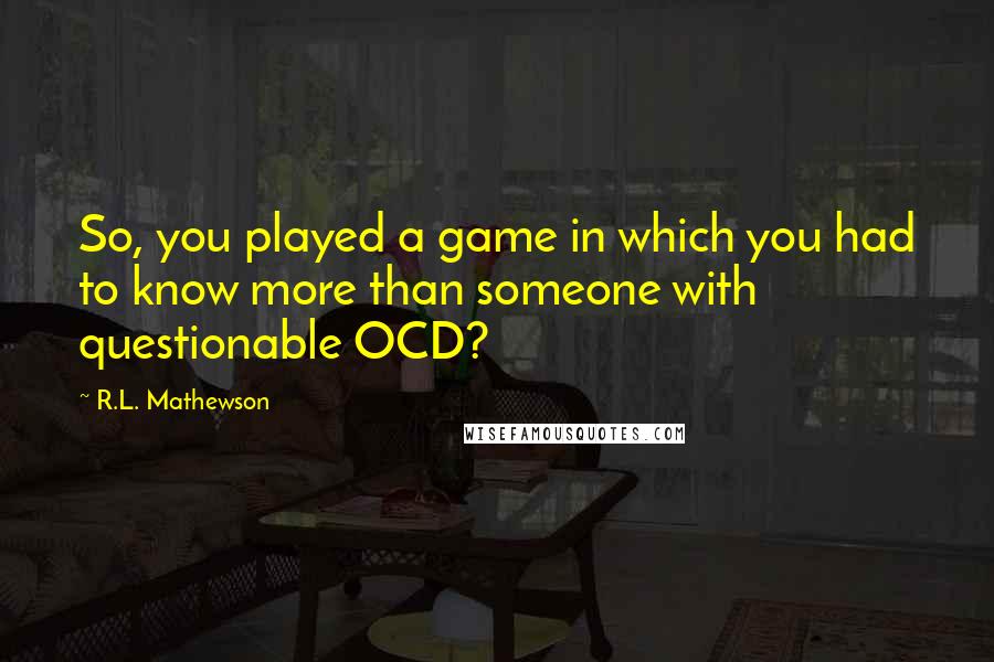 R.L. Mathewson Quotes: So, you played a game in which you had to know more than someone with questionable OCD?