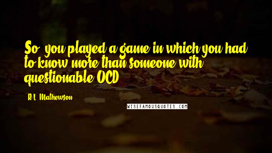 R.L. Mathewson Quotes: So, you played a game in which you had to know more than someone with questionable OCD?