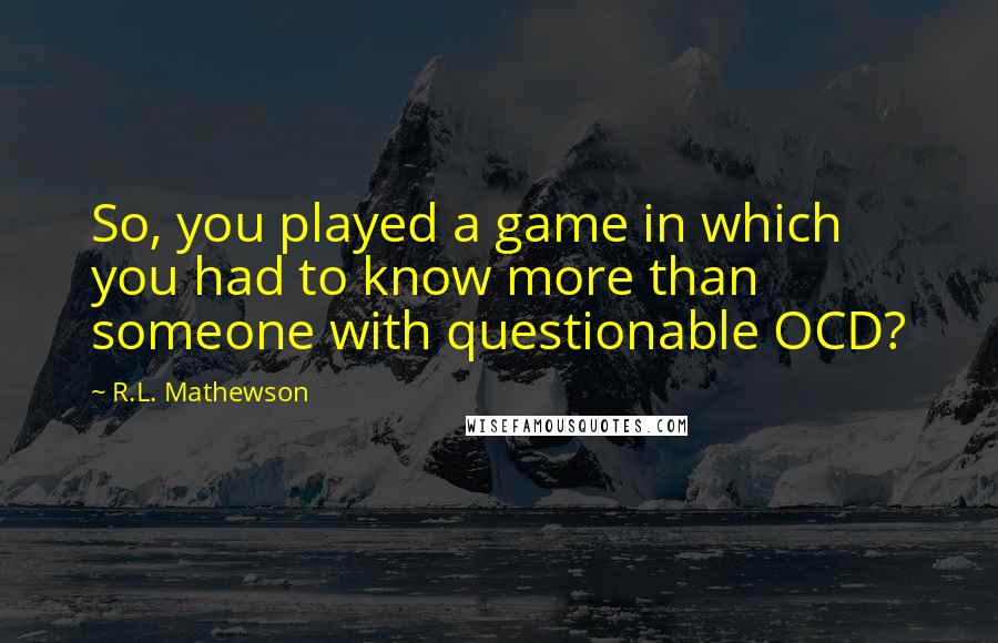 R.L. Mathewson Quotes: So, you played a game in which you had to know more than someone with questionable OCD?