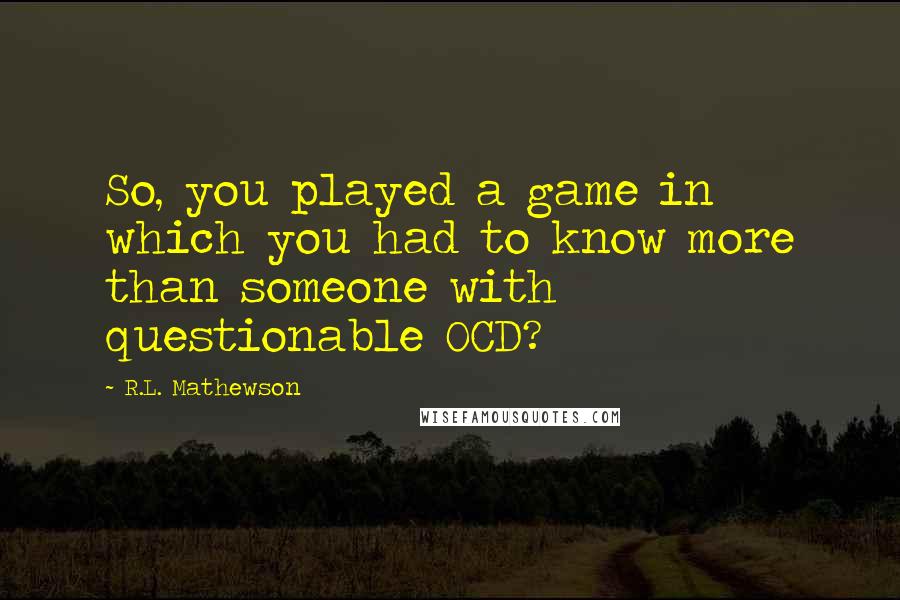 R.L. Mathewson Quotes: So, you played a game in which you had to know more than someone with questionable OCD?