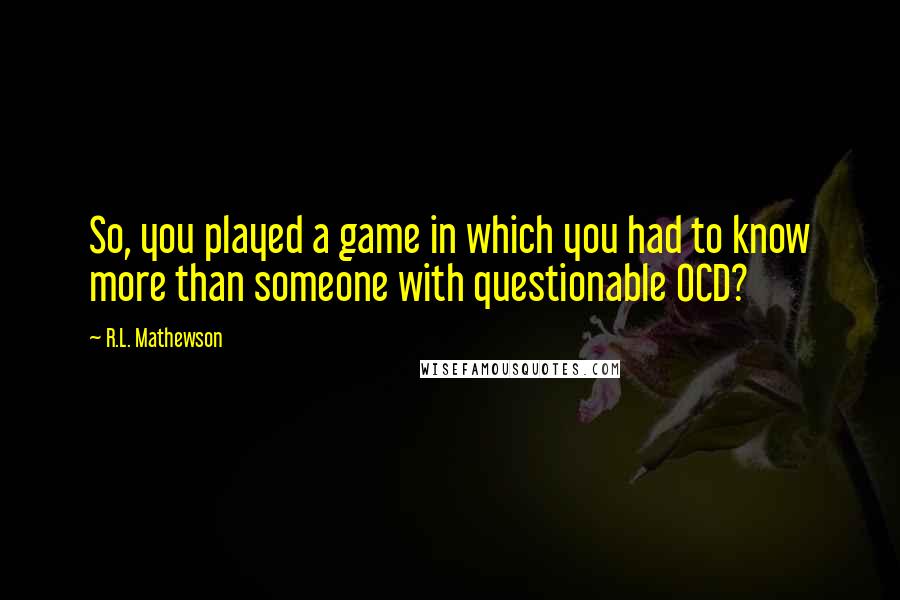 R.L. Mathewson Quotes: So, you played a game in which you had to know more than someone with questionable OCD?