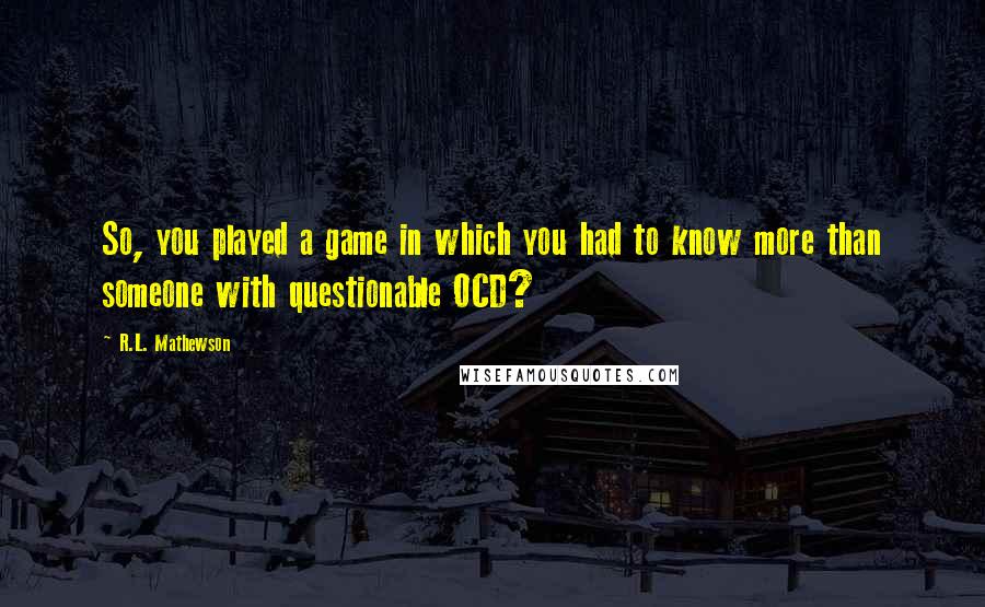 R.L. Mathewson Quotes: So, you played a game in which you had to know more than someone with questionable OCD?