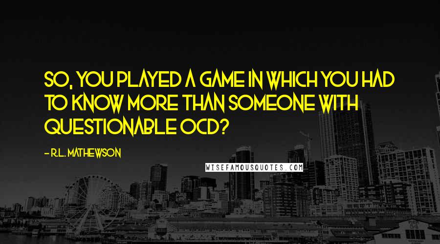 R.L. Mathewson Quotes: So, you played a game in which you had to know more than someone with questionable OCD?