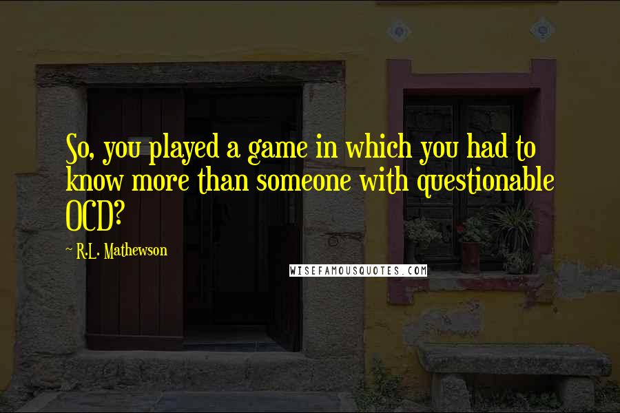 R.L. Mathewson Quotes: So, you played a game in which you had to know more than someone with questionable OCD?