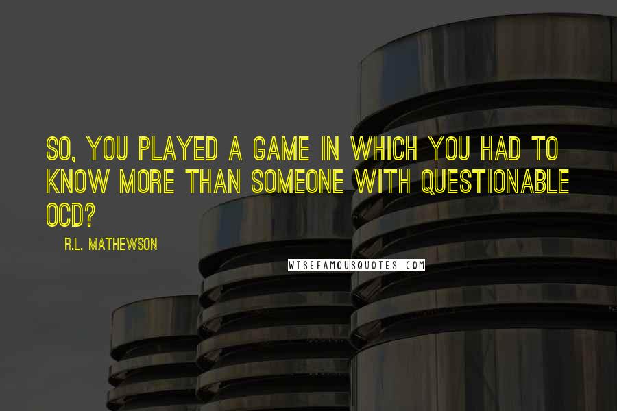 R.L. Mathewson Quotes: So, you played a game in which you had to know more than someone with questionable OCD?