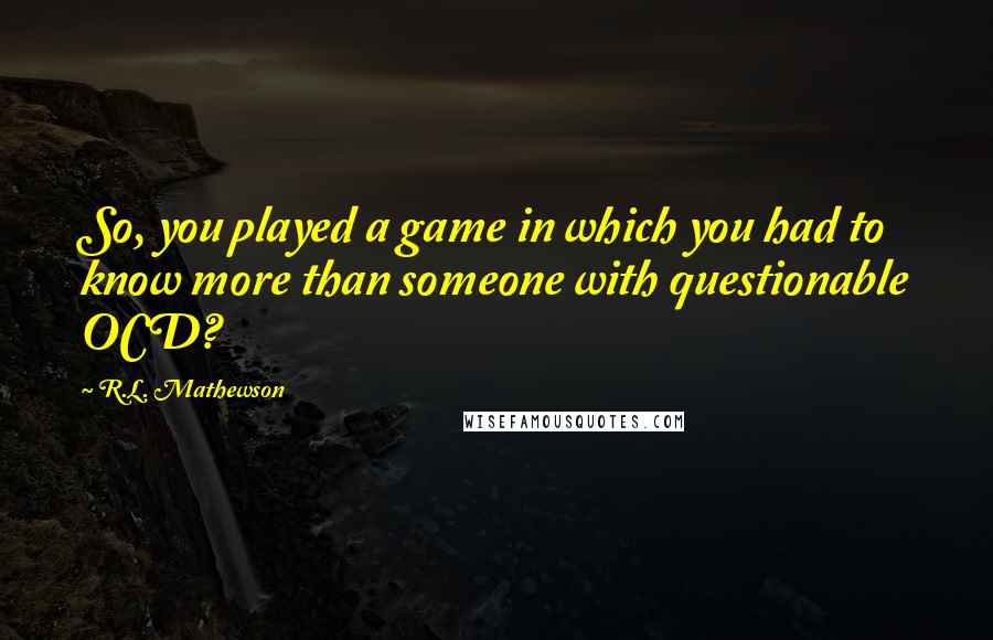 R.L. Mathewson Quotes: So, you played a game in which you had to know more than someone with questionable OCD?