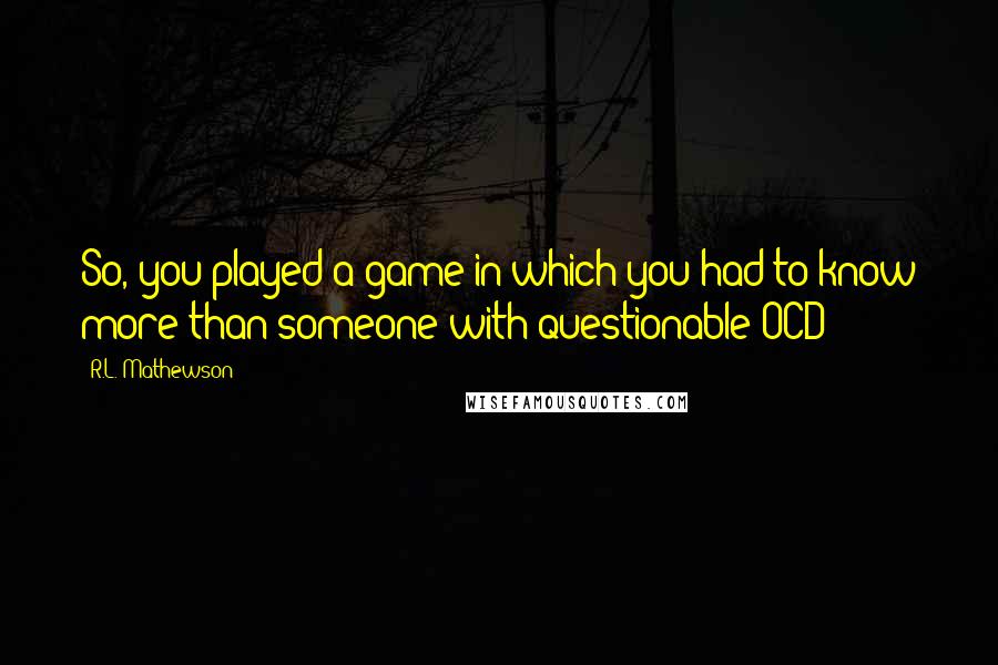 R.L. Mathewson Quotes: So, you played a game in which you had to know more than someone with questionable OCD?