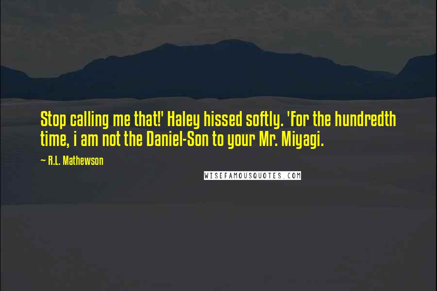 R.L. Mathewson Quotes: Stop calling me that!' Haley hissed softly. 'For the hundredth time, i am not the Daniel-Son to your Mr. Miyagi.