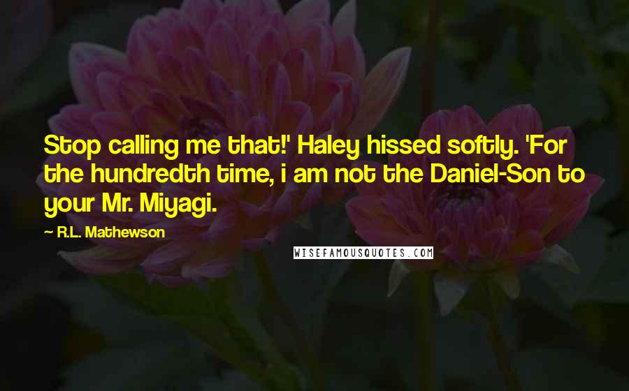 R.L. Mathewson Quotes: Stop calling me that!' Haley hissed softly. 'For the hundredth time, i am not the Daniel-Son to your Mr. Miyagi.