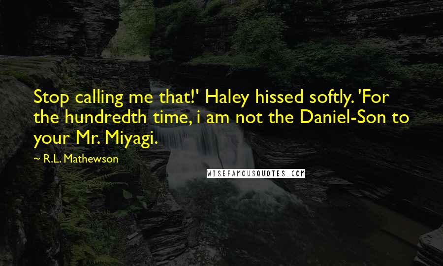 R.L. Mathewson Quotes: Stop calling me that!' Haley hissed softly. 'For the hundredth time, i am not the Daniel-Son to your Mr. Miyagi.