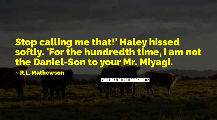 R.L. Mathewson Quotes: Stop calling me that!' Haley hissed softly. 'For the hundredth time, i am not the Daniel-Son to your Mr. Miyagi.