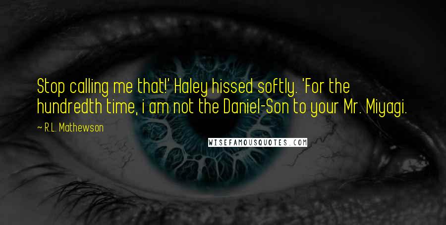 R.L. Mathewson Quotes: Stop calling me that!' Haley hissed softly. 'For the hundredth time, i am not the Daniel-Son to your Mr. Miyagi.