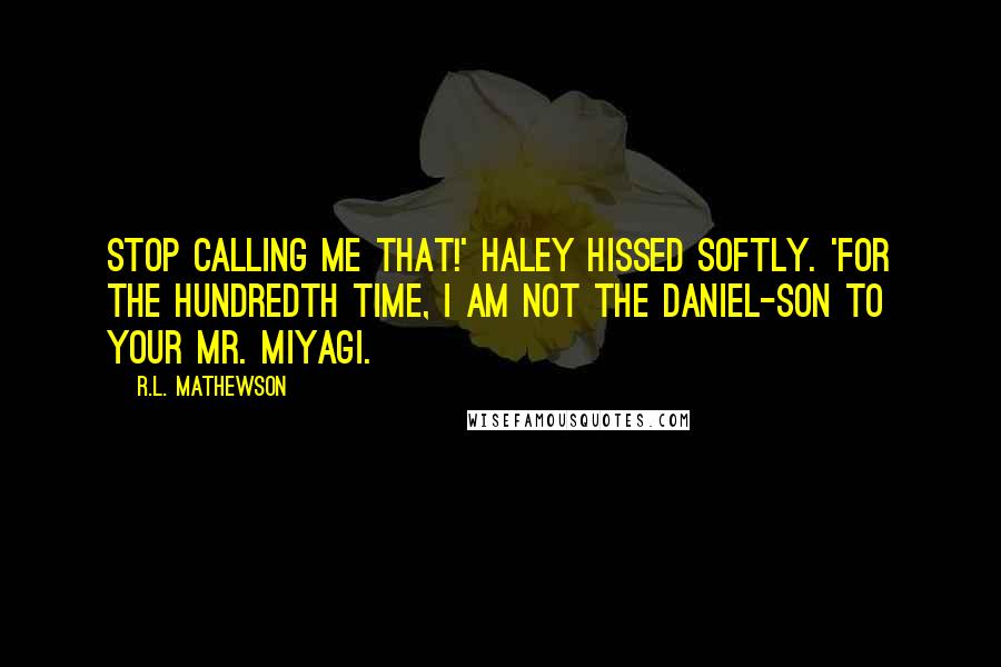 R.L. Mathewson Quotes: Stop calling me that!' Haley hissed softly. 'For the hundredth time, i am not the Daniel-Son to your Mr. Miyagi.