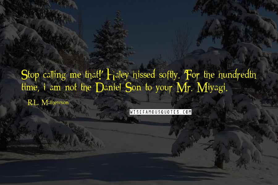 R.L. Mathewson Quotes: Stop calling me that!' Haley hissed softly. 'For the hundredth time, i am not the Daniel-Son to your Mr. Miyagi.