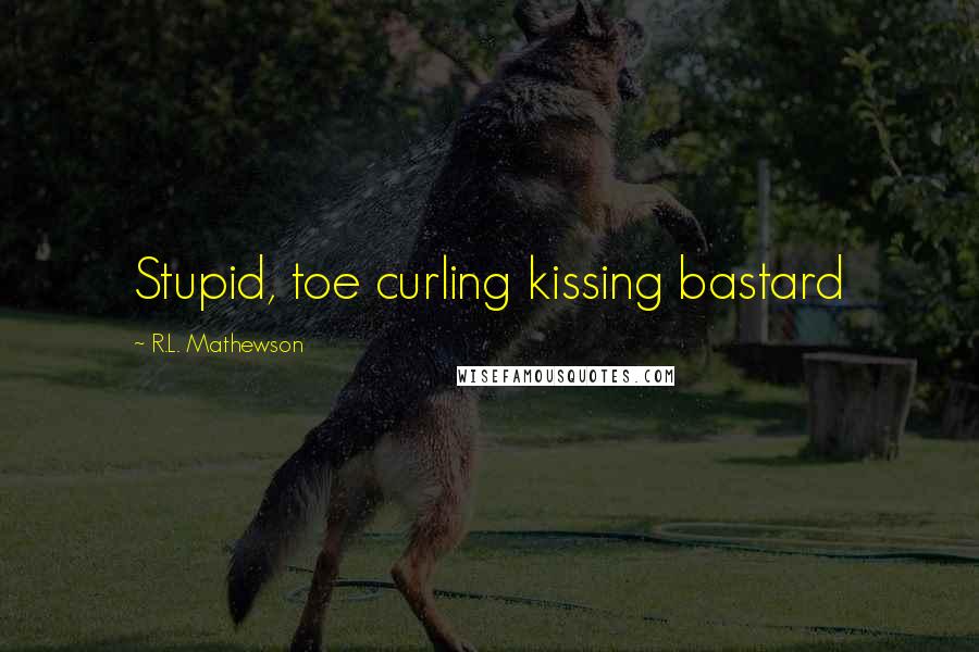 R.L. Mathewson Quotes: Stupid, toe curling kissing bastard