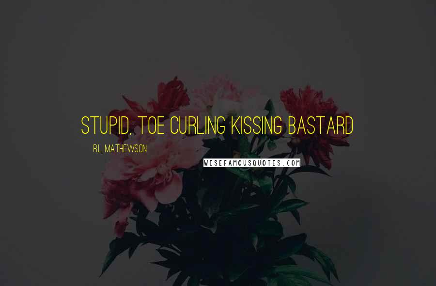 R.L. Mathewson Quotes: Stupid, toe curling kissing bastard