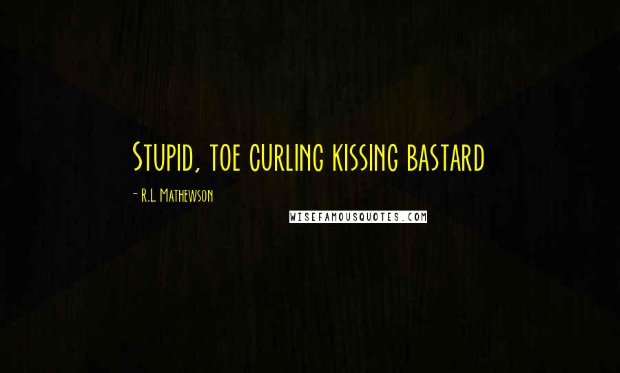 R.L. Mathewson Quotes: Stupid, toe curling kissing bastard