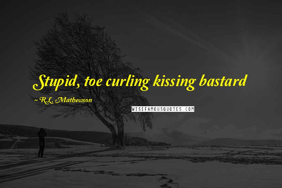 R.L. Mathewson Quotes: Stupid, toe curling kissing bastard