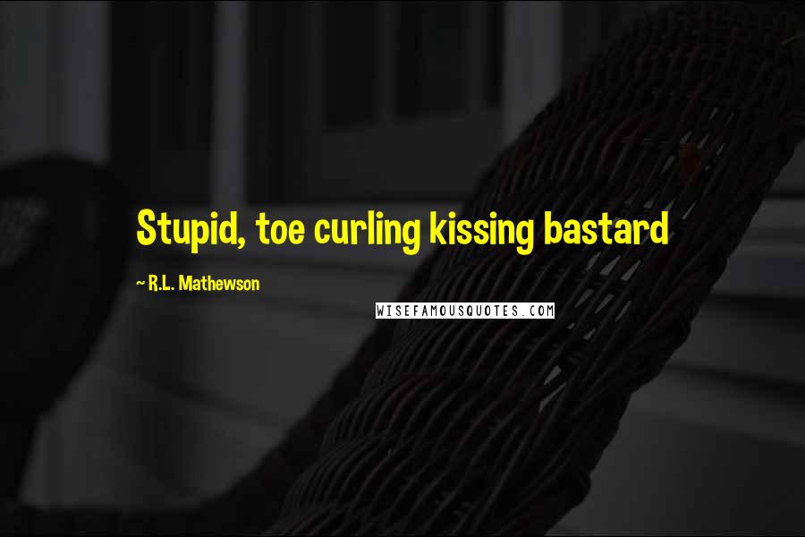 R.L. Mathewson Quotes: Stupid, toe curling kissing bastard