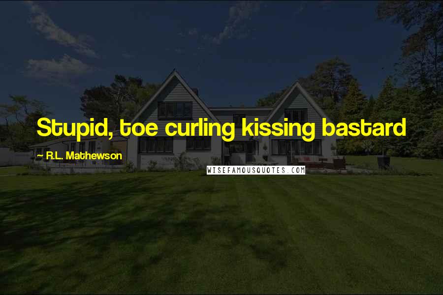 R.L. Mathewson Quotes: Stupid, toe curling kissing bastard