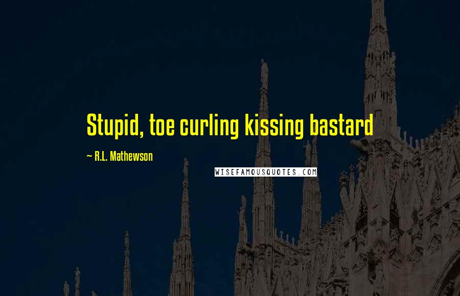 R.L. Mathewson Quotes: Stupid, toe curling kissing bastard
