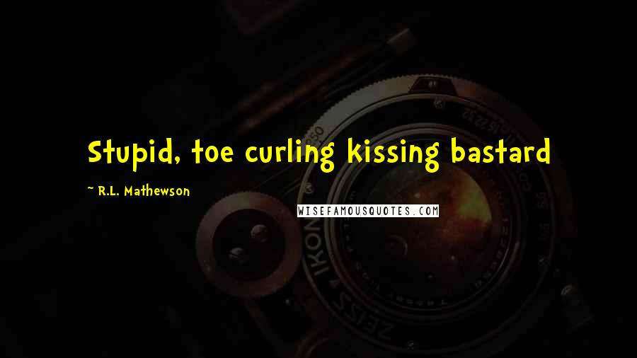 R.L. Mathewson Quotes: Stupid, toe curling kissing bastard