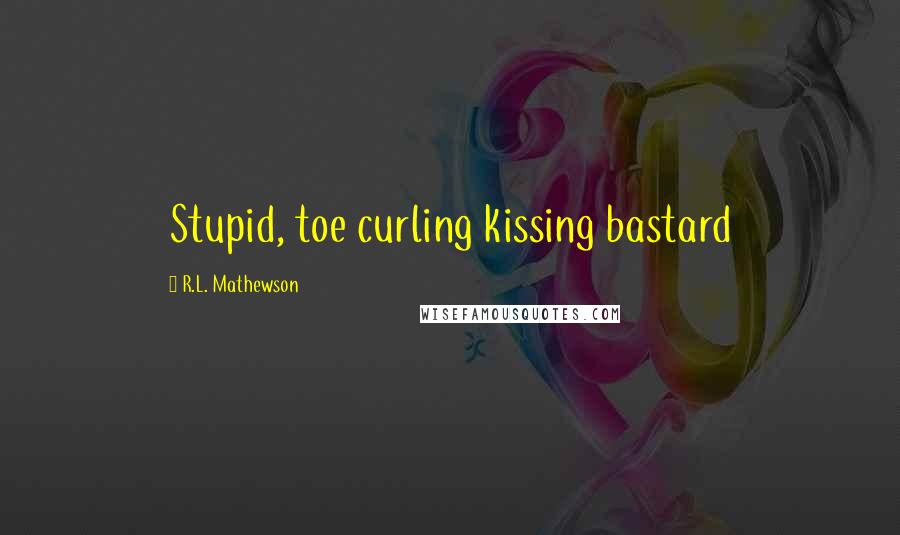 R.L. Mathewson Quotes: Stupid, toe curling kissing bastard