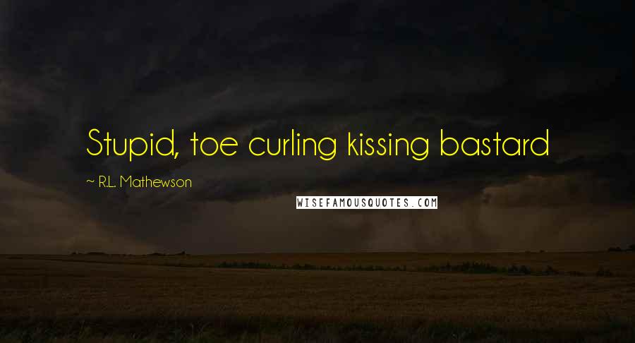 R.L. Mathewson Quotes: Stupid, toe curling kissing bastard