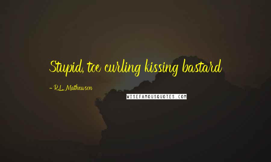 R.L. Mathewson Quotes: Stupid, toe curling kissing bastard
