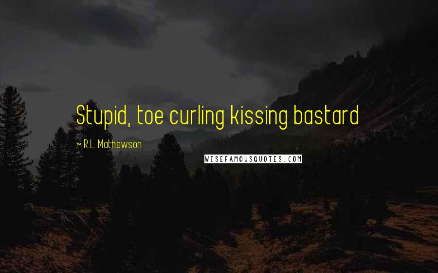 R.L. Mathewson Quotes: Stupid, toe curling kissing bastard