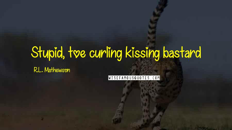 R.L. Mathewson Quotes: Stupid, toe curling kissing bastard