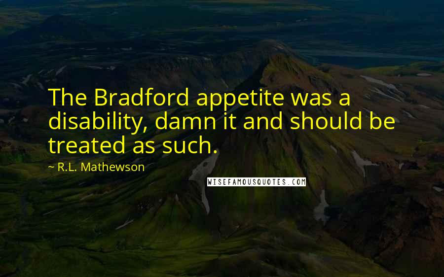 R.L. Mathewson Quotes: The Bradford appetite was a disability, damn it and should be treated as such.