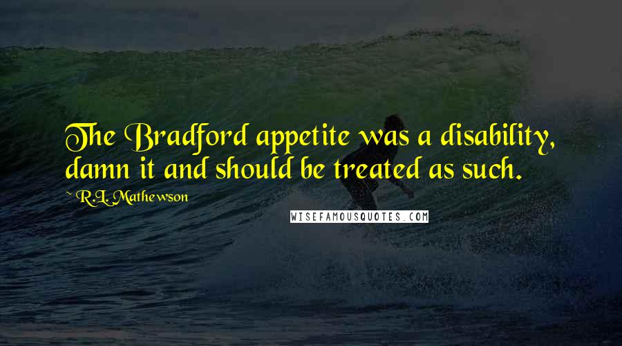 R.L. Mathewson Quotes: The Bradford appetite was a disability, damn it and should be treated as such.