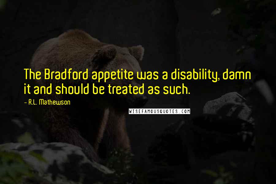 R.L. Mathewson Quotes: The Bradford appetite was a disability, damn it and should be treated as such.