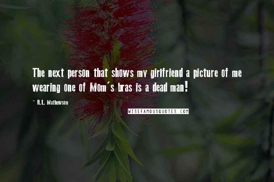 R.L. Mathewson Quotes: The next person that shows my girlfriend a picture of me wearing one of Mom's bras is a dead man!