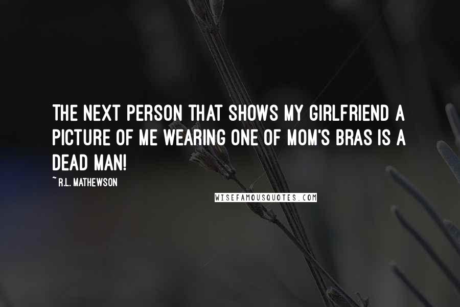 R.L. Mathewson Quotes: The next person that shows my girlfriend a picture of me wearing one of Mom's bras is a dead man!