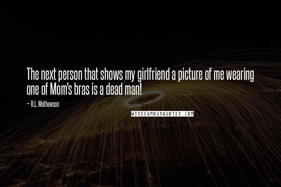 R.L. Mathewson Quotes: The next person that shows my girlfriend a picture of me wearing one of Mom's bras is a dead man!
