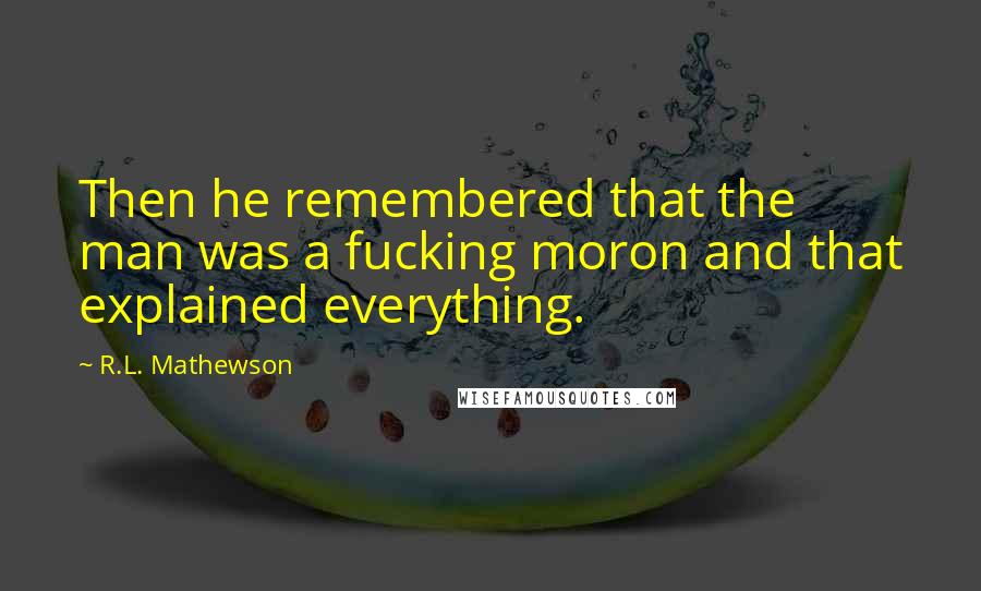 R.L. Mathewson Quotes: Then he remembered that the man was a fucking moron and that explained everything.