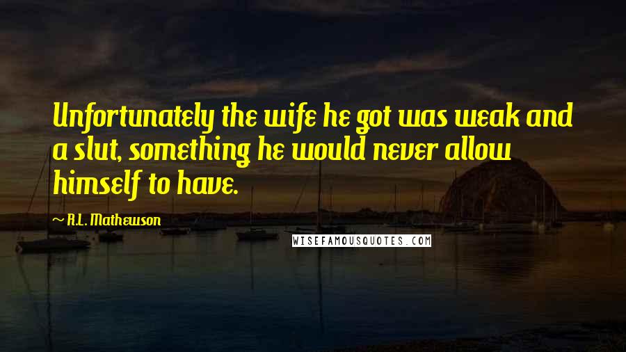 R.L. Mathewson Quotes: Unfortunately the wife he got was weak and a slut, something he would never allow himself to have.