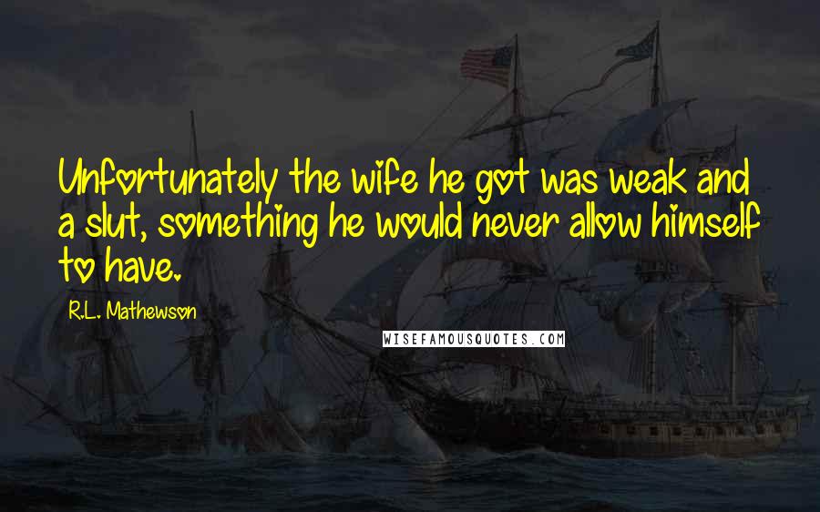 R.L. Mathewson Quotes: Unfortunately the wife he got was weak and a slut, something he would never allow himself to have.