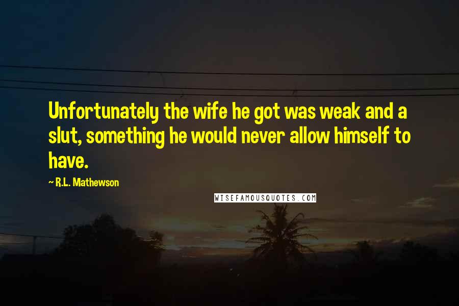 R.L. Mathewson Quotes: Unfortunately the wife he got was weak and a slut, something he would never allow himself to have.