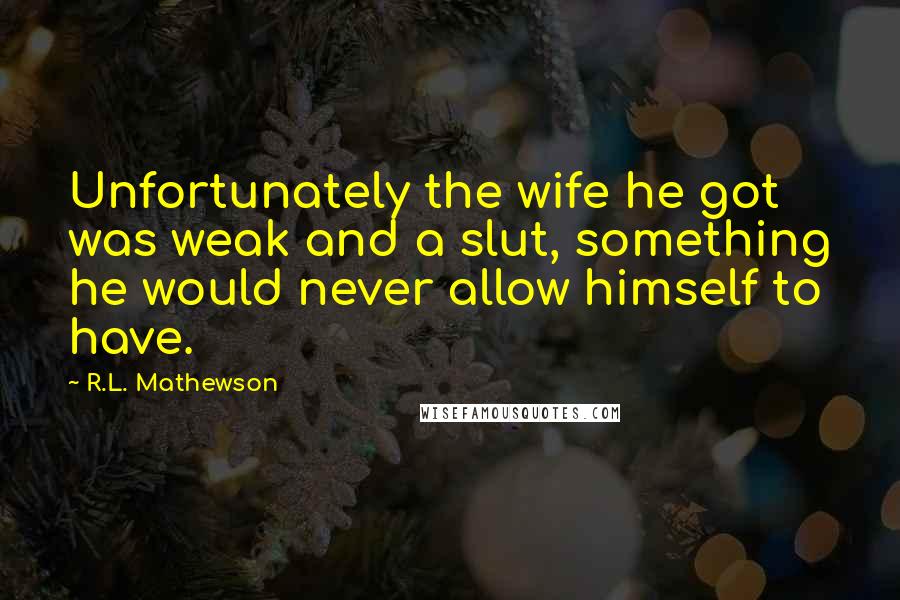 R.L. Mathewson Quotes: Unfortunately the wife he got was weak and a slut, something he would never allow himself to have.