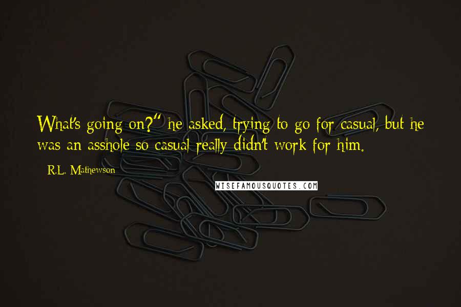 R.L. Mathewson Quotes: What's going on?" he asked, trying to go for casual, but he was an asshole so casual really didn't work for him.
