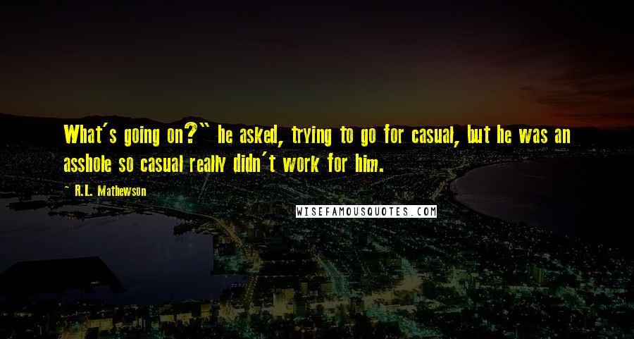 R.L. Mathewson Quotes: What's going on?" he asked, trying to go for casual, but he was an asshole so casual really didn't work for him.