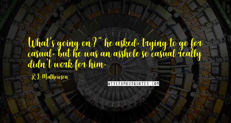 R.L. Mathewson Quotes: What's going on?" he asked, trying to go for casual, but he was an asshole so casual really didn't work for him.