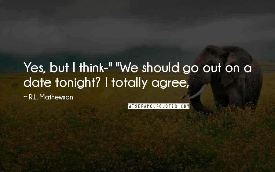 R.L. Mathewson Quotes: Yes, but I think-" "We should go out on a date tonight? I totally agree,