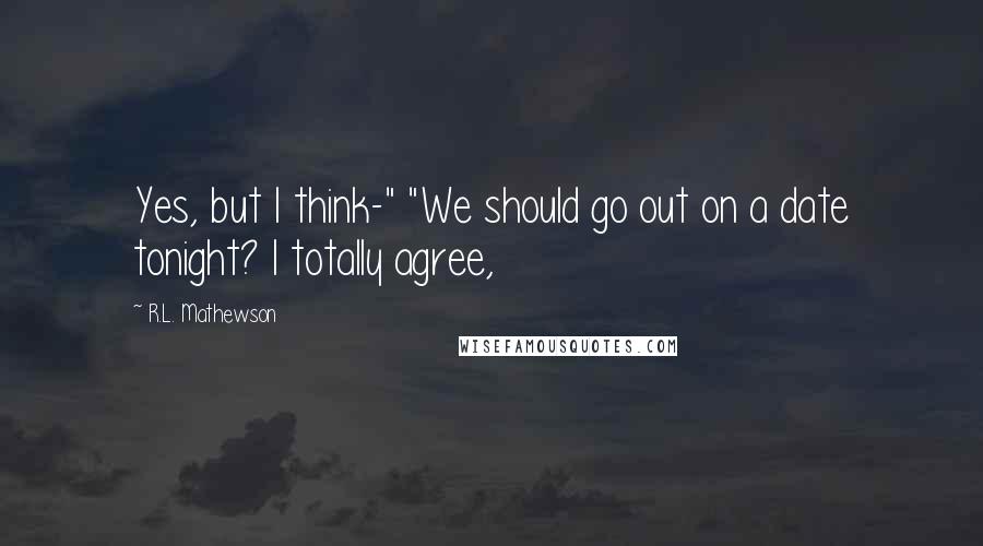 R.L. Mathewson Quotes: Yes, but I think-" "We should go out on a date tonight? I totally agree,