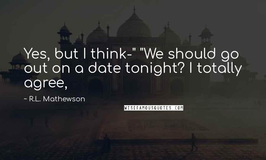 R.L. Mathewson Quotes: Yes, but I think-" "We should go out on a date tonight? I totally agree,