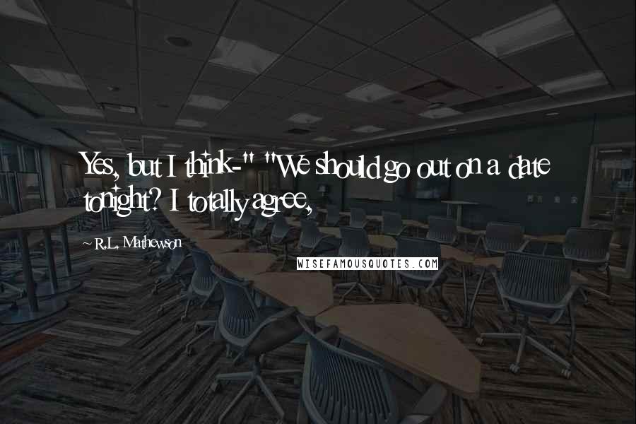 R.L. Mathewson Quotes: Yes, but I think-" "We should go out on a date tonight? I totally agree,